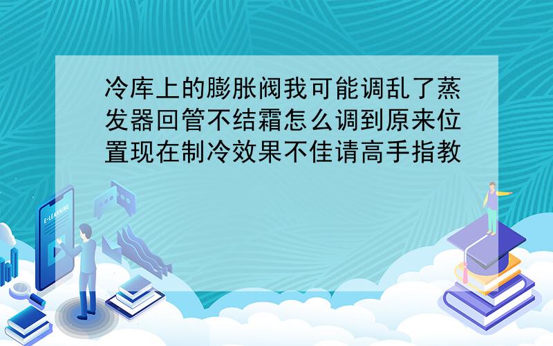 冷库上的膨胀阀我可能调乱了蒸发器回管不结霜怎么调到原来位置现在制冷效果不佳请高手指教