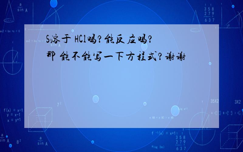 S溶于 HCl吗?能反应吗?那 能不能写一下方程式?谢谢