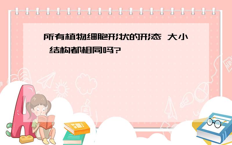 所有植物细胞形状的形态 大小 结构都相同吗?