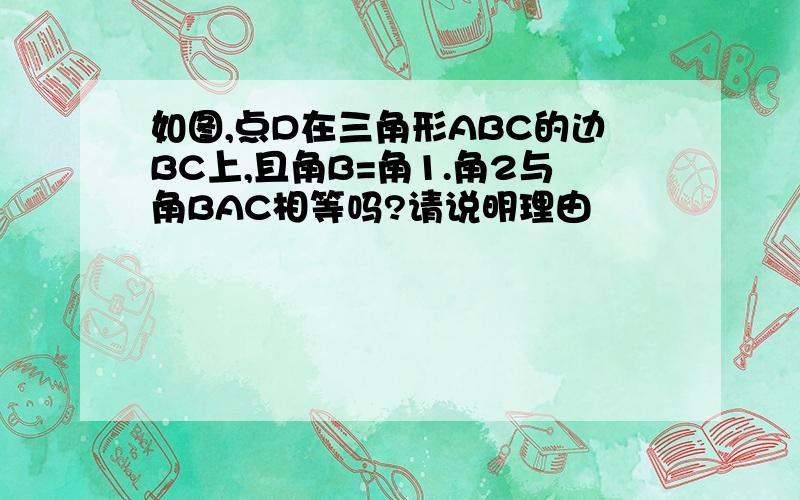 如图,点D在三角形ABC的边BC上,且角B=角1.角2与角BAC相等吗?请说明理由