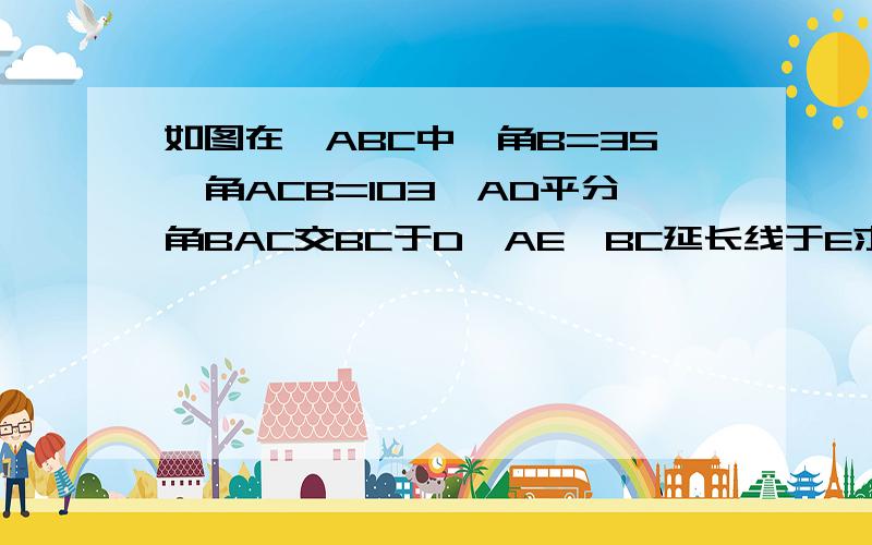 如图在△ABC中,角B=35°角ACB=103°AD平分角BAC交BC于D,AE⊥BC延长线于E求角DEA的度数