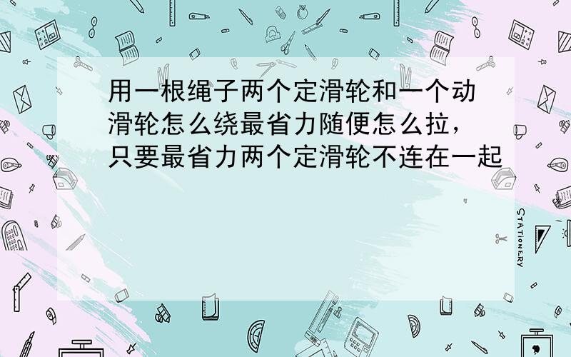 用一根绳子两个定滑轮和一个动滑轮怎么绕最省力随便怎么拉，只要最省力两个定滑轮不连在一起