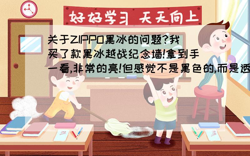 关于ZIPPO黑冰的问题?我买了款黑冰越战纪念墙!拿到手一看,非常的亮!但感觉不是黑色的,而是透明色的,我想问问大家到底黑冰是不是黑色,我对冰系列不是很了解!