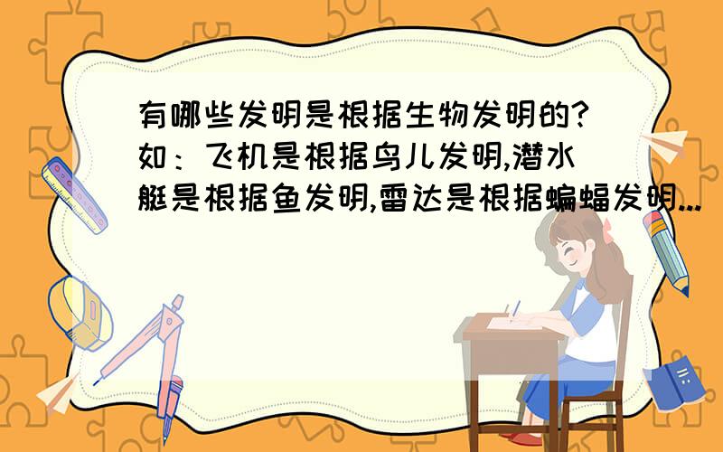 有哪些发明是根据生物发明的?如：飞机是根据鸟儿发明,潜水艇是根据鱼发明,雷达是根据蝙蝠发明...