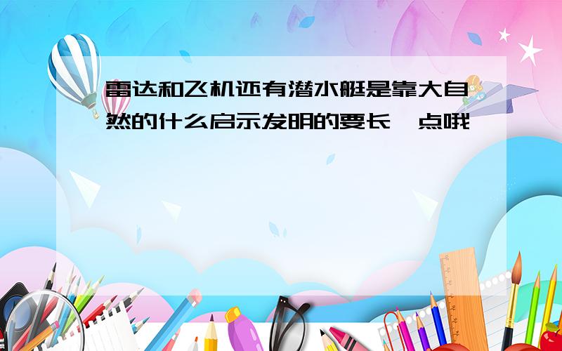 雷达和飞机还有潜水艇是靠大自然的什么启示发明的要长一点哦