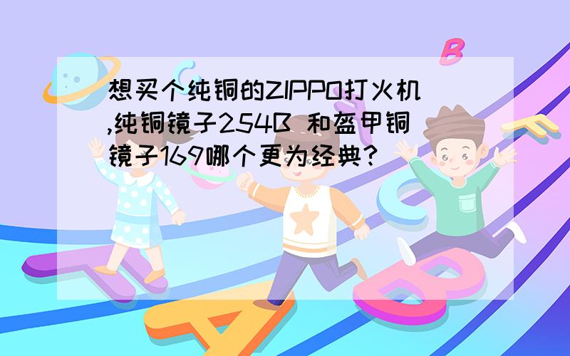 想买个纯铜的ZIPPO打火机,纯铜镜子254B 和盔甲铜镜子169哪个更为经典?