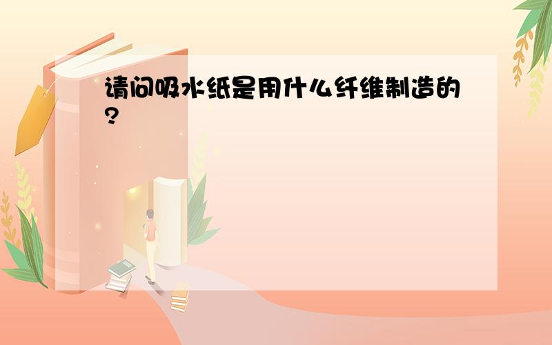 请问吸水纸是用什么纤维制造的?