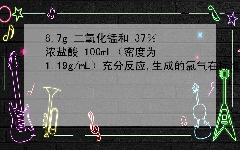 8.7g 二氧化锰和 37％浓盐酸 100mL（密度为 1.19g/mL）充分反应,生成的氯气在标准状况下的体积为多少毫升