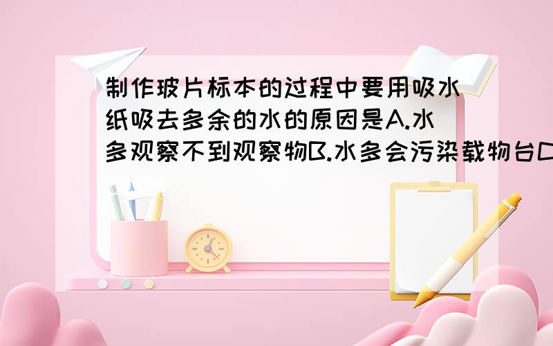 制作玻片标本的过程中要用吸水纸吸去多余的水的原因是A.水多观察不到观察物B.水多会污染载物台C.水会冲走生物材料D.水多会损坏镜头