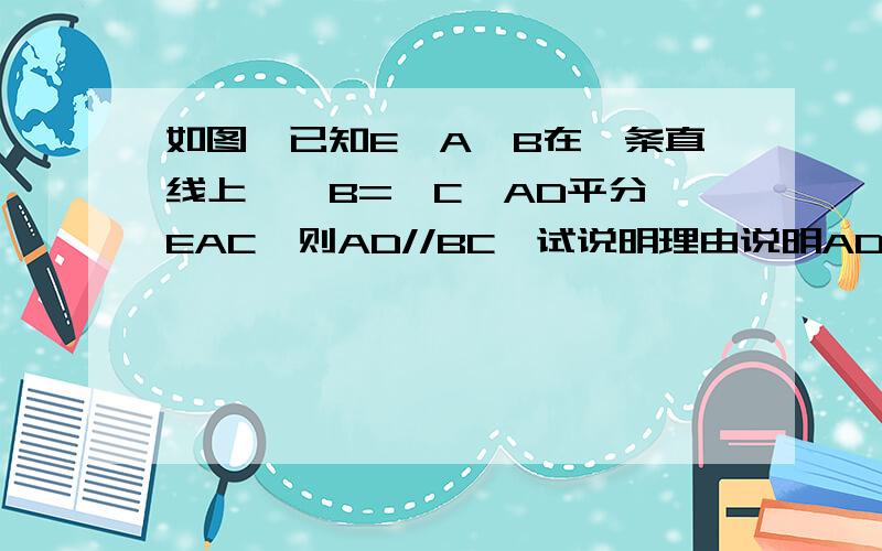 如图,已知E、A、B在一条直线上,∠B=∠C,AD平分∠EAC,则AD//BC,试说明理由说明AD//BC的理由