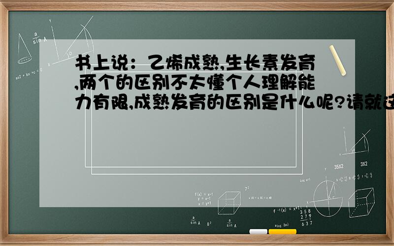 书上说：乙烯成熟,生长素发育,两个的区别不太懂个人理解能力有限,成熟发育的区别是什么呢?请就这个问题作出相应回答最好能说出区别是什么,具体而微的区别而非只重复定义,不过,能给出