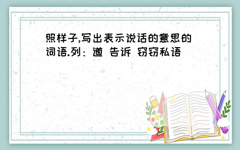 照样子,写出表示说话的意思的词语.列：道 告诉 窃窃私语