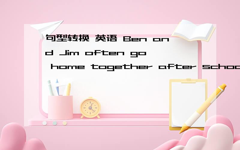 句型转换 英语 Ben and Jim often go home together after school.（改成否定句）Su Yang likes playing the accordion.（改成一般疑问句）We’re having a birthday party.（改成一般疑问句并作肯定回答）急 急 急 急 急