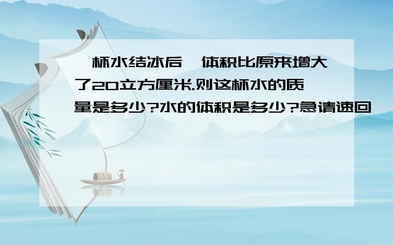 一杯水结冰后,体积比原来增大了20立方厘米.则这杯水的质量是多少?水的体积是多少?急请速回