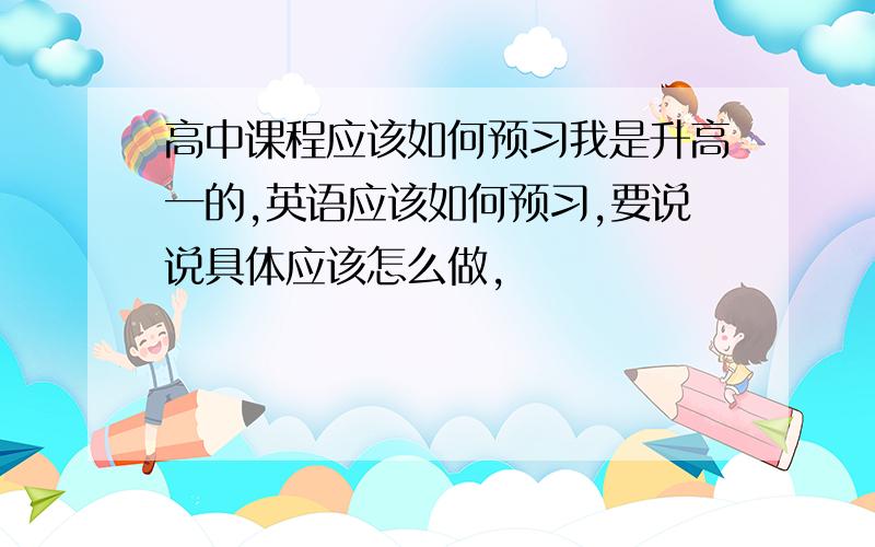 高中课程应该如何预习我是升高一的,英语应该如何预习,要说说具体应该怎么做,