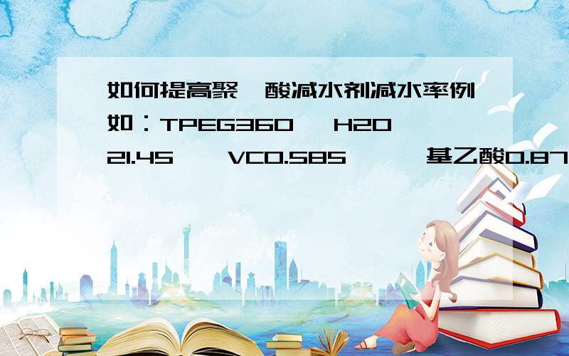 如何提高聚羧酸减水剂减水率例如：TPEG360 ,H2O21.45  ,VC0.585  ,巯基乙酸0.875 ,丙烯酸35,减水率不够高,如何设计分子.