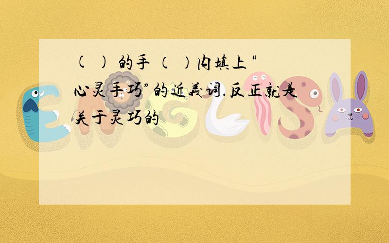 ( ) 的手 （ ）内填上“心灵手巧”的近义词.反正就是关于灵巧的