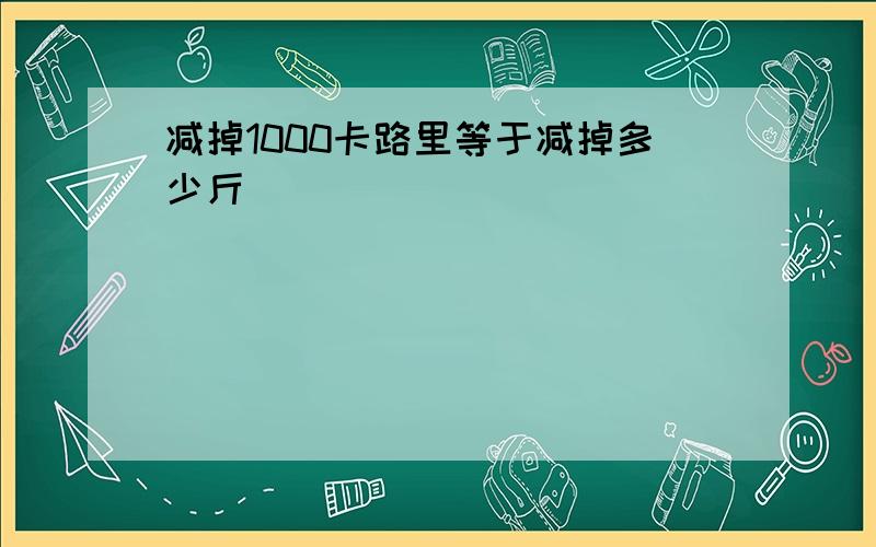 减掉1000卡路里等于减掉多少斤