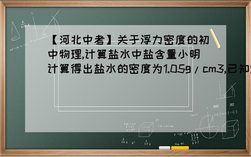 【河北中考】关于浮力密度的初中物理,计算盐水中盐含量小明计算得出盐水的密度为1.05g/cm3,已知烧杯中盐水的体积为400cm3,盐的密度为2.6g/cm3,则盐水中含盐多少g?（盐放入水中溶解后,盐和水