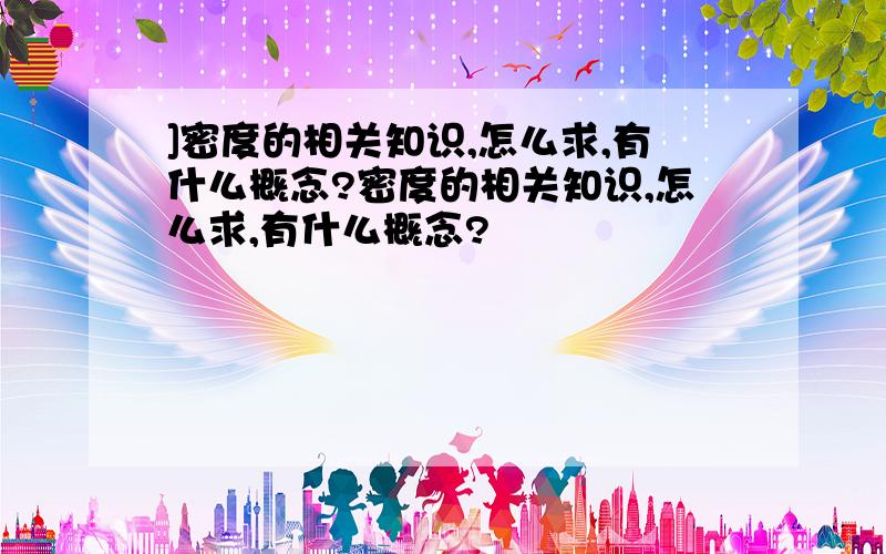 ]密度的相关知识,怎么求,有什么概念?密度的相关知识,怎么求,有什么概念?