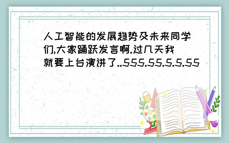 人工智能的发展趋势及未来同学们,大家踊跃发言啊.过几天我就要上台演讲了..555.55.5.5.55