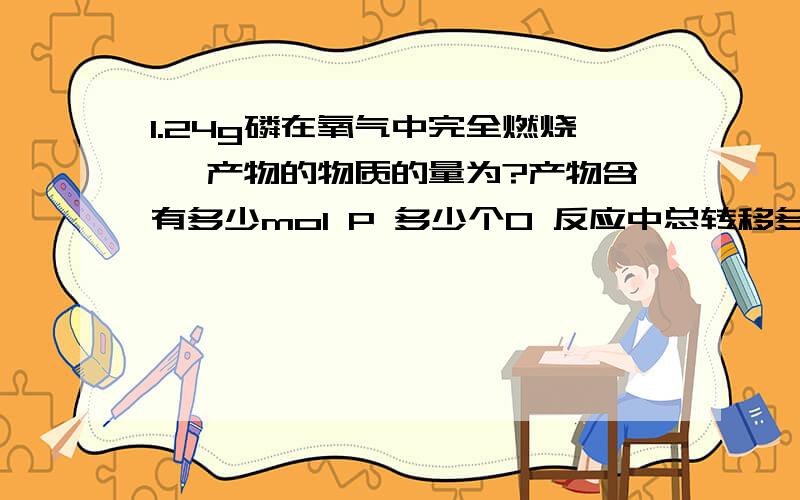 1.24g磷在氧气中完全燃烧後 产物的物质的量为?产物含有多少mol P 多少个O 反应中总转移多少mol电子