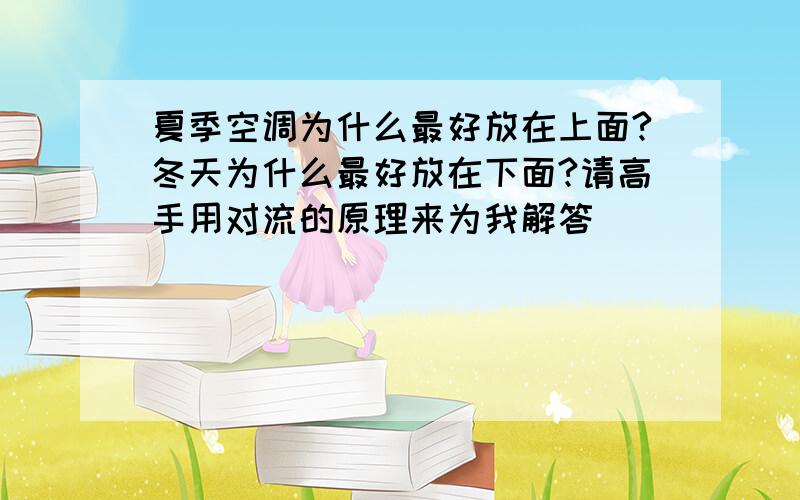 夏季空调为什么最好放在上面?冬天为什么最好放在下面?请高手用对流的原理来为我解答