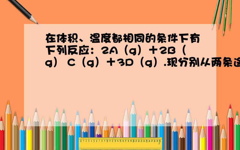 在体积、温度都相同的条件下有下列反应：2A（g）＋2B（g） C（g）＋3D（g）.现分别从两条途径建立平衡：Ⅰ.A、B的起始物质的量均为2mol,Ⅱ.C、D的起始物质的量分别为2mol和6mol.以下叙述中不