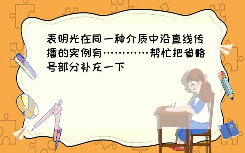 表明光在同一种介质中沿直线传播的实例有…………帮忙把省略号部分补充一下