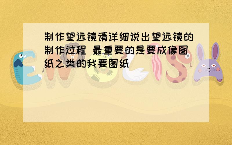 制作望远镜请详细说出望远镜的制作过程 最重要的是要成像图纸之类的我要图纸