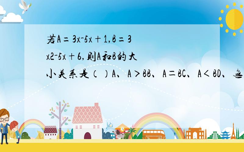 若A=3x-5x+1,B=3x2-5x+6,则A和B的大小关系是（）A、A＞BB、A＝BC、A＜BD、无法确定