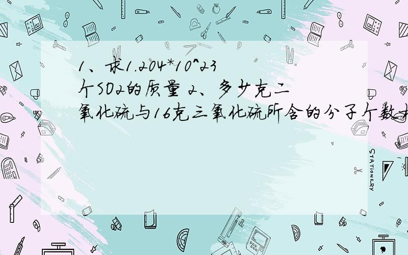 1、求1.204*10^23个SO2的质量 2、多少克二氧化硫与16克三氧化硫所含的分子个数相等3、3.5mol的NaOH质量是多少4、求19.6g硫酸的物质的量