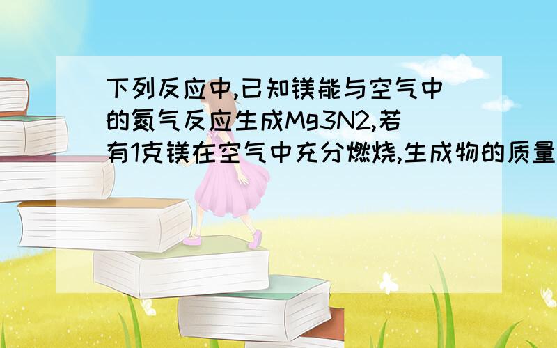 下列反应中,已知镁能与空气中的氮气反应生成Mg3N2,若有1克镁在空气中充分燃烧,生成物的质量一定不可能是A.1.20~1.35g B.1.42~1.62gC.1.55~1.65gD.1.42~1.55g