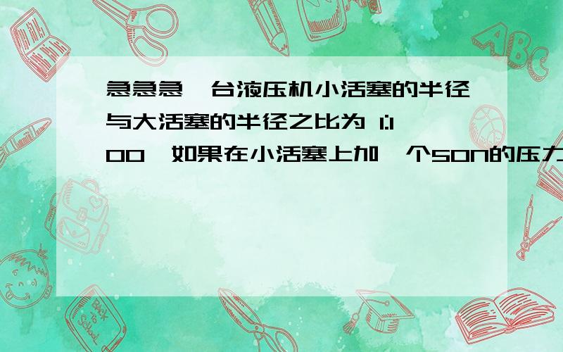 急急急一台液压机小活塞的半径与大活塞的半径之比为 1:100,如果在小活塞上加一个50N的压力时,则大活塞能顶起（） N的物体