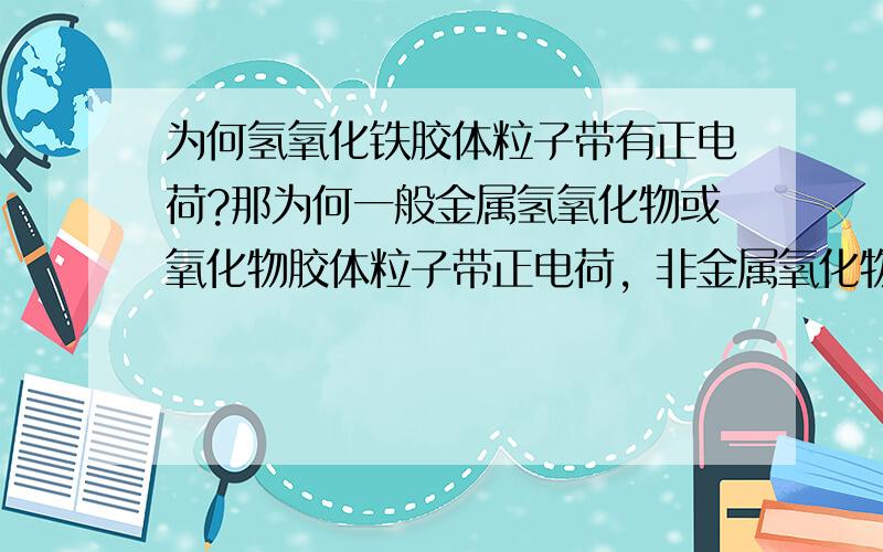 为何氢氧化铁胶体粒子带有正电荷?那为何一般金属氢氧化物或氧化物胶体粒子带正电荷，非金属氧化物或金属硫化物胶体粒子带负电荷？