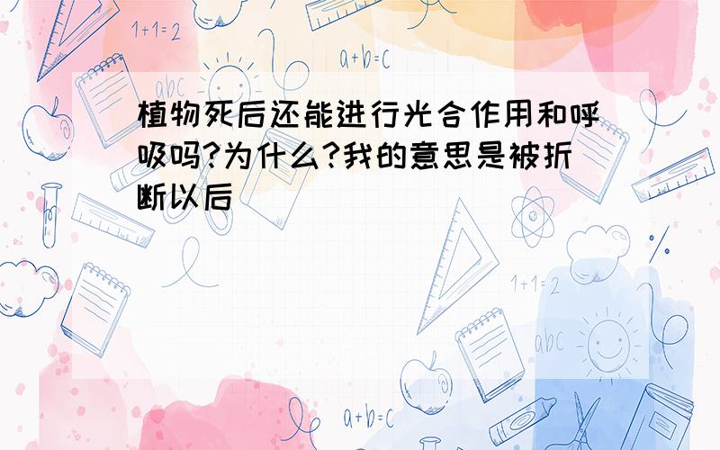 植物死后还能进行光合作用和呼吸吗?为什么?我的意思是被折断以后