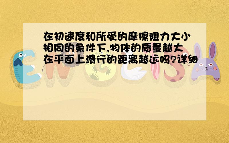 在初速度和所受的摩擦阻力大小相同的条件下,物体的质量越大在平面上滑行的距离越远吗?详细