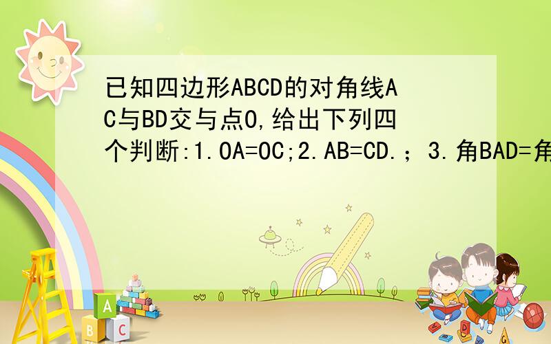 已知四边形ABCD的对角线AC与BD交与点O,给出下列四个判断:1.OA=OC;2.AB=CD.；3.角BAD=角DCB；4.AD‖BC请你从中选择两个论断作为条件,以“四边形ABCD为平行四边形”作为结论,完成下列各题：（1）构成