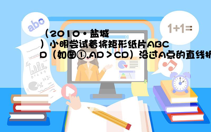 （2010•盐城）小明尝试着将矩形纸片ABCD（如图①,AD＞CD）沿过A点的直线折叠,使得B点落在AD边上的点F处,折痕为AE（如图②）；再沿过D点的直线折叠,使得C点落在DA边上的点N处,E点落在AE边