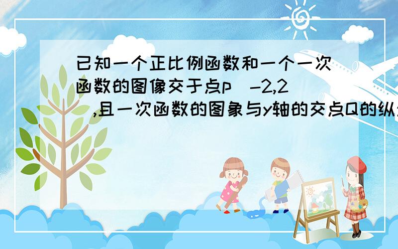 已知一个正比例函数和一个一次函数的图像交于点p（-2,2）,且一次函数的图象与y轴的交点Q的纵坐标为41.求出这两个函数的解析式2.求△PQO的周长和面积