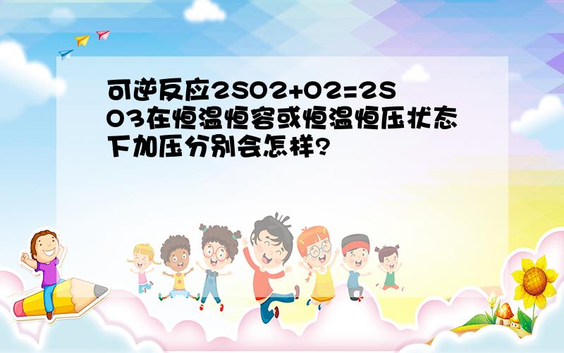 可逆反应2SO2+O2=2SO3在恒温恒容或恒温恒压状态下加压分别会怎样?