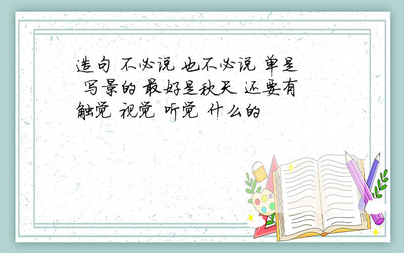 造句 不必说 也不必说 单是 写景的 最好是秋天 还要有触觉 视觉 听觉 什么的