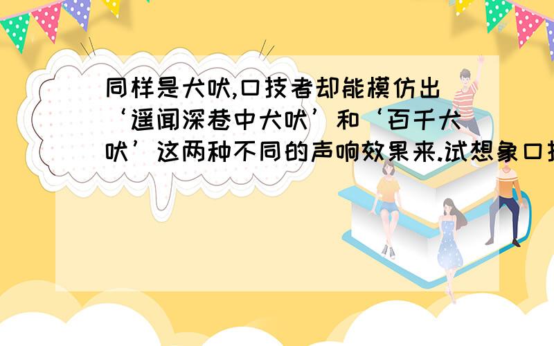 同样是犬吠,口技者却能模仿出‘遥闻深巷中犬吠’和‘百千犬吠’这两种不同的声响效果来.试想象口技者是如何区别这两种声响的.