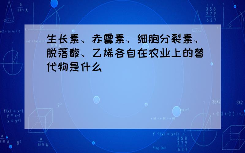 生长素、赤霉素、细胞分裂素、脱落酸、乙烯各自在农业上的替代物是什么