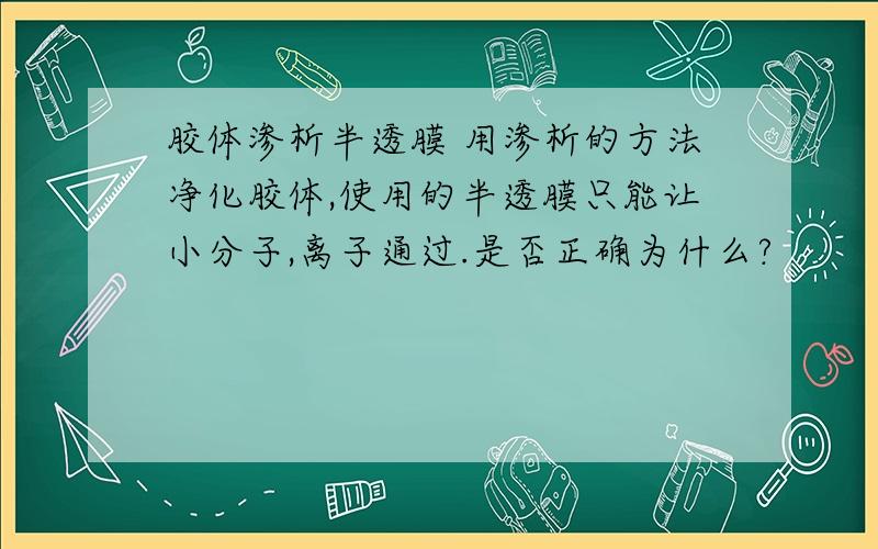 胶体渗析半透膜 用渗析的方法净化胶体,使用的半透膜只能让小分子,离子通过.是否正确为什么?