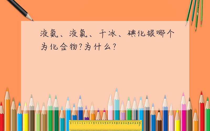 液氨、液氯、干冰、碘化银哪个为化合物?为什么?