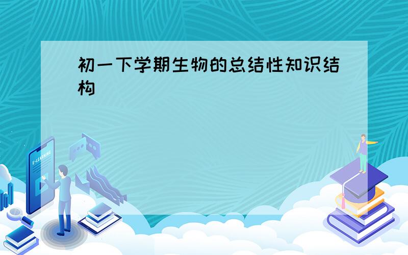 初一下学期生物的总结性知识结构