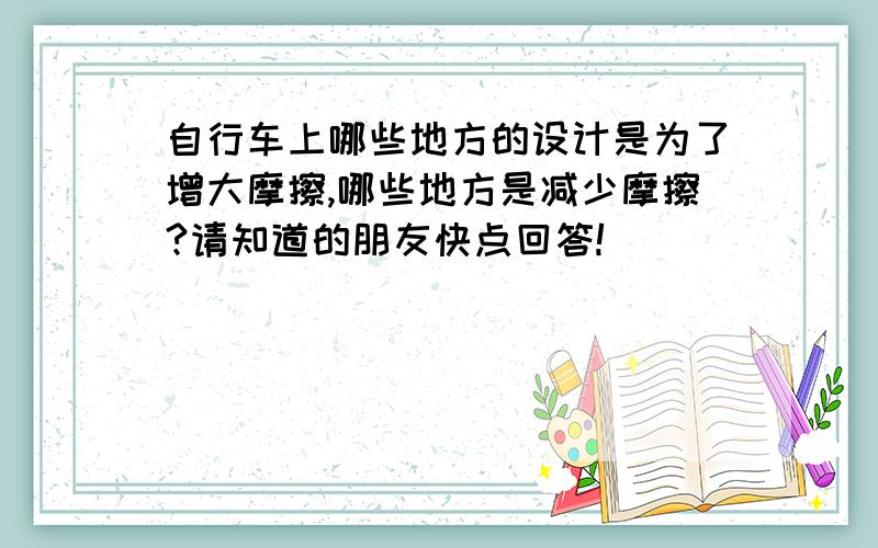 自行车上哪些地方的设计是为了增大摩擦,哪些地方是减少摩擦?请知道的朋友快点回答!