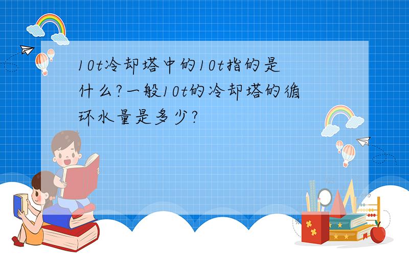 10t冷却塔中的10t指的是什么?一般10t的冷却塔的循环水量是多少?