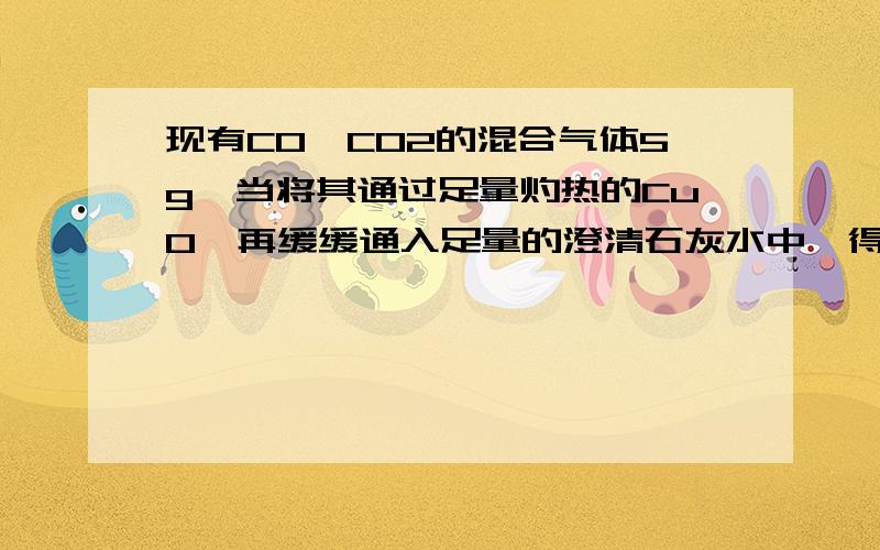 现有CO、CO2的混合气体5g,当将其通过足量灼热的CuO,再缓缓通入足量的澄清石灰水中,得到白色沉淀15g(假设每步反应都进行完全),则原混合气体中一氧化碳的质量分数为?